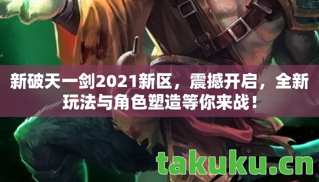 新破天一剑2021新区,震撼开启,全新玩法与角色塑造等你来战! 新破天一剑2021新区,震撼开启,全新玩法与角色塑造等你来战!