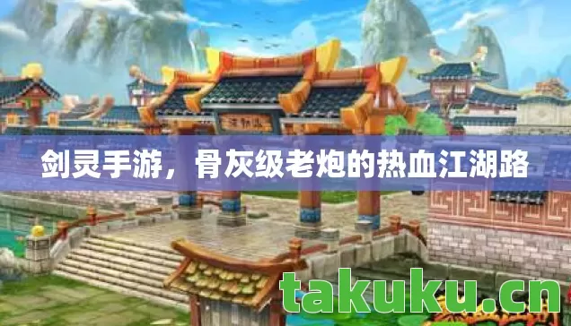 剑灵手游,骨灰级老炮的热血江湖路 剑灵手游,骨灰级老炮的热血江湖路
