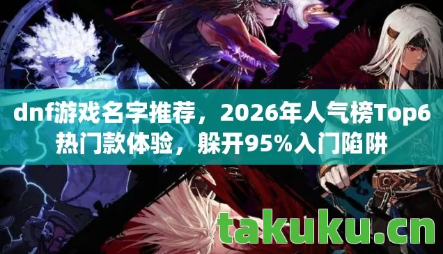 dnf游戏名字推荐,2026年人气榜Top6热门款体验,躲开95%入门陷阱 dnf游戏名字推荐,2026年人气榜Top6热门款体验,躲开95%入门陷阱