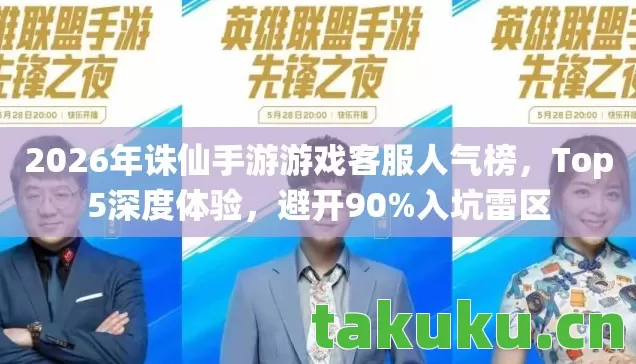 2026年诛仙手游游戏客服人气榜，Top5深度体验，避开90%入坑雷区