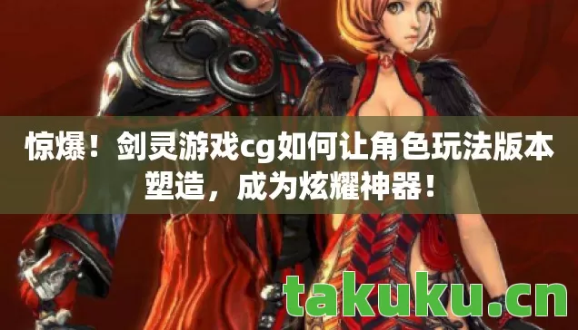 惊爆!剑灵游戏cg如何让角色玩法版本塑造,成为炫耀神器! 惊爆!剑灵游戏cg如何让角色玩法版本塑造,成为炫耀神器!