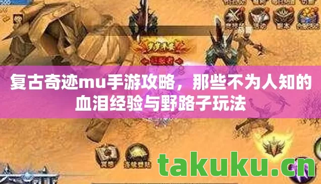 复古奇迹mu手游攻略,那些不为人知的血泪经验与野路子玩法 复古奇迹mu手游攻略,那些不为人知的血泪经验与野路子玩法