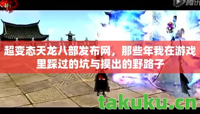 超变态天龙八部发布网，那些年我在游戏里踩过的坑与摸出的野路子