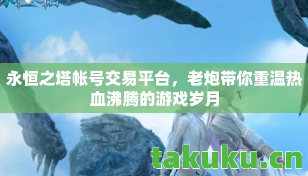 永恒之塔帐号交易平台,老炮带你重温热血沸腾的游戏岁月 永恒之塔帐号交易平台,老炮带你重温热血沸腾的游戏岁月