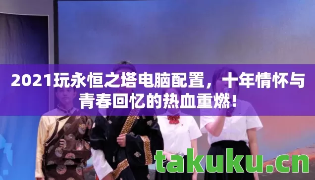 2021玩永恒之塔电脑配置,十年情怀与青春回忆的热血重燃! 2021玩永恒之塔电脑配置,十年情怀与青春回忆的热血重燃!