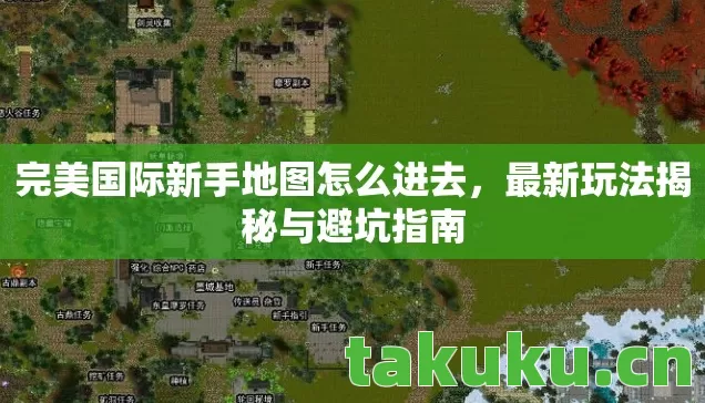 完美国际新手地图怎么进去,最新玩法揭秘与避坑指南 完美国际新手地图怎么进去,最新玩法揭秘与避坑指南