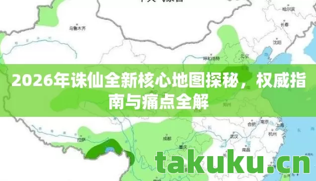 2026年诛仙全新核心地图探秘,权威指南与痛点全解 2026年诛仙全新核心地图探秘,权威指南与痛点全解