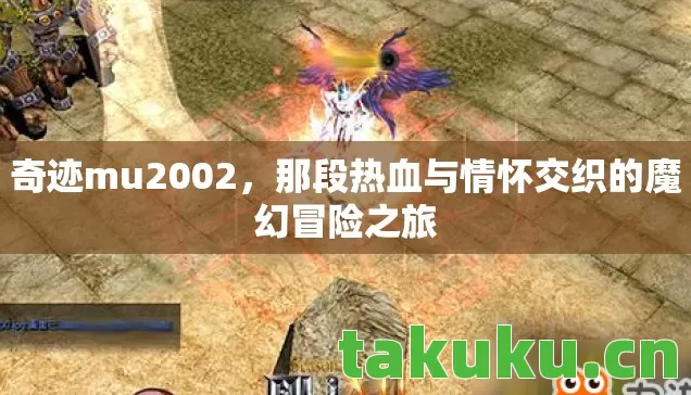 奇迹mu2002，那段热血与情怀交织的魔幻冒险之旅