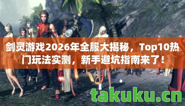 剑灵游戏2026年全服大揭秘，Top10热门玩法实测，新手避坑指南来了！