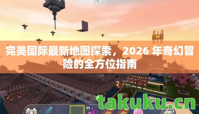 完美国际最新地图探索,2026 年奇幻冒险的全方位指南 完美国际最新地图探索,2026 年奇幻冒险的全方位指南