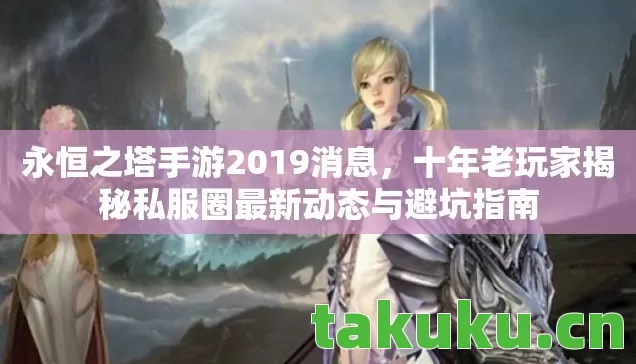 永恒之塔手游2019消息，十年老玩家揭秘私服圈最新动态与避坑指南