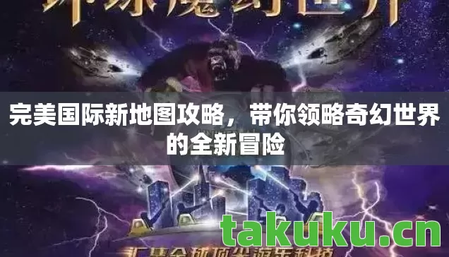 完美国际新地图攻略,带你领略奇幻世界的全新冒险 完美国际新地图攻略,带你领略奇幻世界的全新冒险