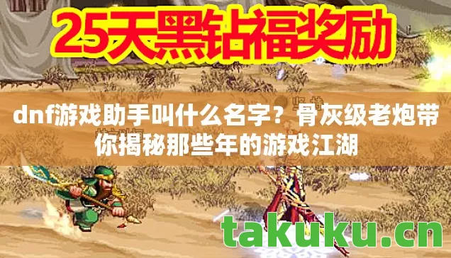 dnf游戏助手叫什么名字?骨灰级老炮带你揭秘那些年的游戏江湖 dnf游戏助手叫什么名字?骨灰级老炮带你揭秘那些年的游戏江湖