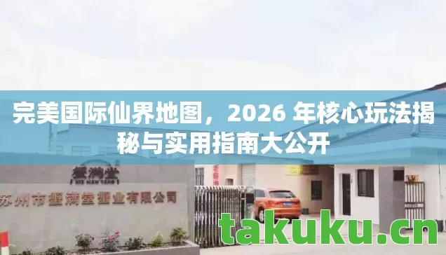 完美国际仙界地图,2026 年核心玩法揭秘与实用指南大公开 完美国际仙界地图,2026 年核心玩法揭秘与实用指南大公开