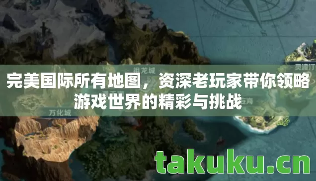 完美国际所有地图,资深老玩家带你领略游戏世界的精彩与挑战 完美国际所有地图,资深老玩家带你领略游戏世界的精彩与挑战