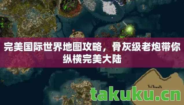 完美国际世界地图攻略,骨灰级老炮带你纵横完美大陆 完美国际世界地图攻略,骨灰级老炮带你纵横完美大陆