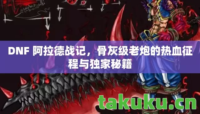 DNF 阿拉德战记,骨灰级老炮的热血征程与独家秘籍 DNF 阿拉德战记,骨灰级老炮的热血征程与独家秘籍