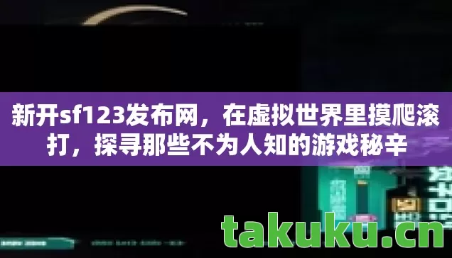 新开sf123发布网,在虚拟世界里摸爬滚打,探寻那些不为人知的游戏秘辛 新开sf123发布网,在虚拟世界里摸爬滚打,探寻那些不为人知的游戏秘辛