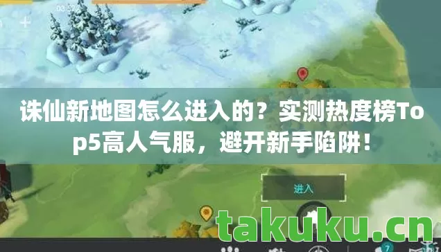 诛仙新地图怎么进入的?实测热度榜Top5高人气服,避开新手陷阱! 诛仙新地图怎么进入的?实测热度榜Top5高人气服,避开新手陷阱!