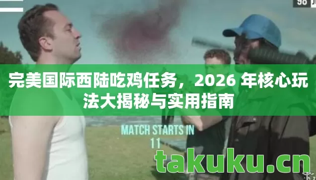 完美国际西陆吃鸡任务,2026 年核心玩法大揭秘与实用指南 完美国际西陆吃鸡任务,2026 年核心玩法大揭秘与实用指南