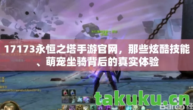 17173永恒之塔手游官网,那些炫酷技能、萌宠坐骑背后的真实体验 17173永恒之塔手游官网,那些炫酷技能、萌宠坐骑背后的真实体验