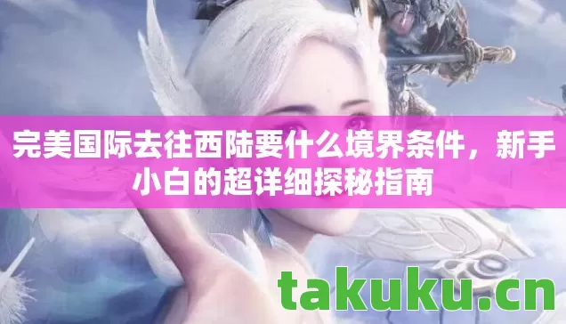 完美国际去往西陆要什么境界条件,新手小白的超详细探秘指南 完美国际去往西陆要什么境界条件,新手小白的超详细探秘指南