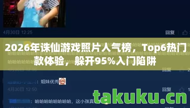 2026年诛仙游戏照片人气榜，Top6热门款体验，躲开95%入门陷阱