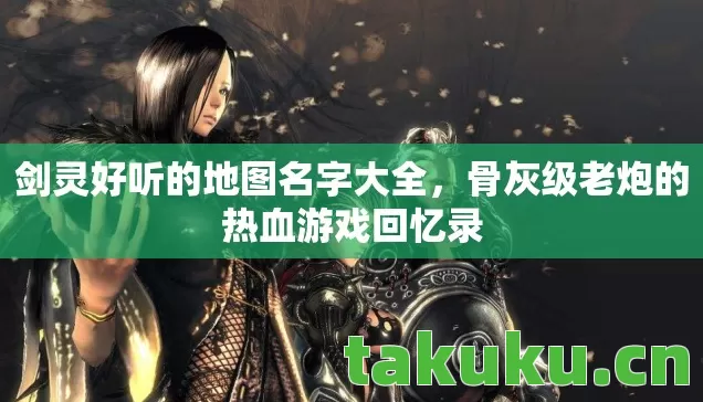 剑灵好听的地图名字大全,骨灰级老炮的热血游戏回忆录 剑灵好听的地图名字大全,骨灰级老炮的热血游戏回忆录