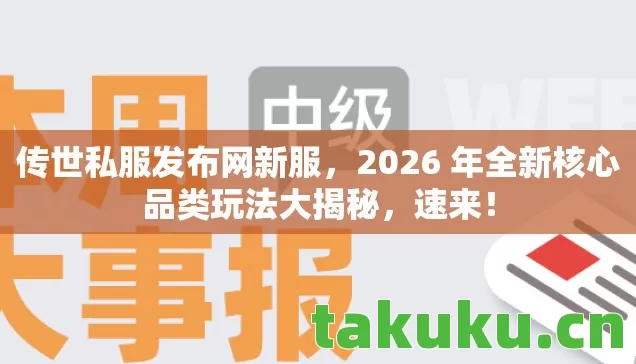 传世私服发布网新服,2026 年全新核心品类玩法大揭秘,速来! 传世私服发布网新服,2026 年全新核心品类玩法大揭秘,速来!