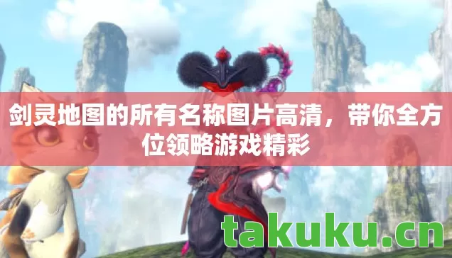 剑灵地图的所有名称图片高清，带你全方位领略游戏精彩