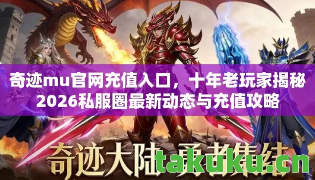 奇迹mu官网充值入口,十年老玩家揭秘2026私服圈最新动态与充值攻略 奇迹mu官网充值入口,十年老玩家揭秘2026私服圈最新动态与充值攻略