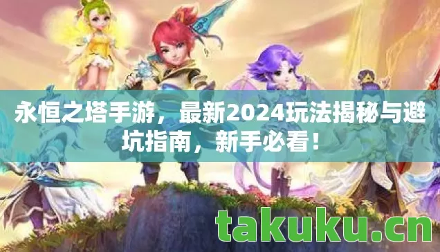 永恒之塔手游,最新2024玩法揭秘与避坑指南,新手必看! 永恒之塔手游,最新2024玩法揭秘与避坑指南,新手必看!