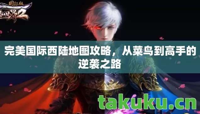 完美国际西陆地图攻略，从菜鸟到高手的逆袭之路