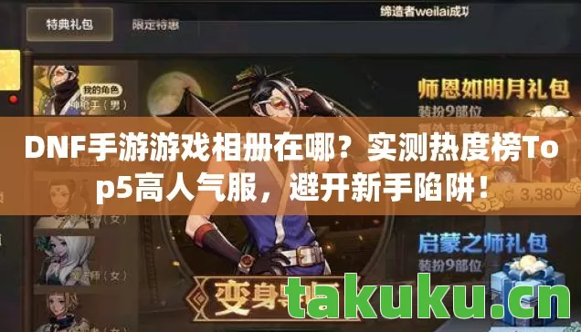 DNF手游游戏相册在哪?实测热度榜Top5高人气服,避开新手陷阱! DNF手游游戏相册在哪?实测热度榜Top5高人气服,避开新手陷阱!
