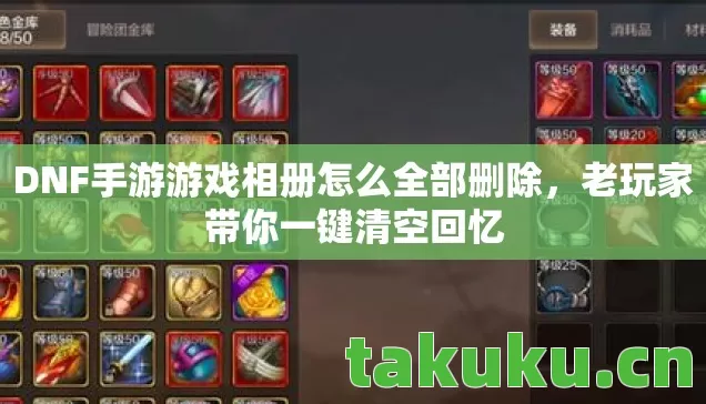 DNF手游游戏相册怎么全部删除,老玩家带你一键清空回忆 DNF手游游戏相册怎么全部删除,老玩家带你一键清空回忆