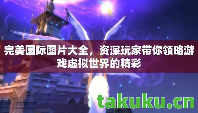 完美国际图片大全,资深玩家带你领略游戏虚拟世界的精彩 完美国际图片大全,资深玩家带你领略游戏虚拟世界的精彩