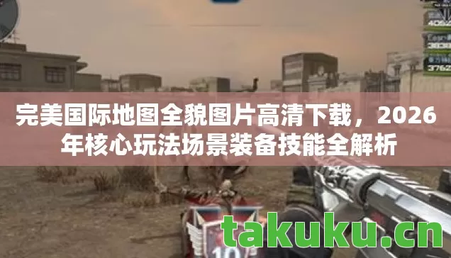 完美国际地图全貌图片高清下载,2026 年核心玩法场景装备技能全解析 完美国际地图全貌图片高清下载,2026 年核心玩法场景装备技能全解析