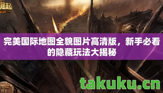 完美国际地图全貌图片高清版,新手必看的隐藏玩法大揭秘 完美国际地图全貌图片高清版,新手必看的隐藏玩法大揭秘