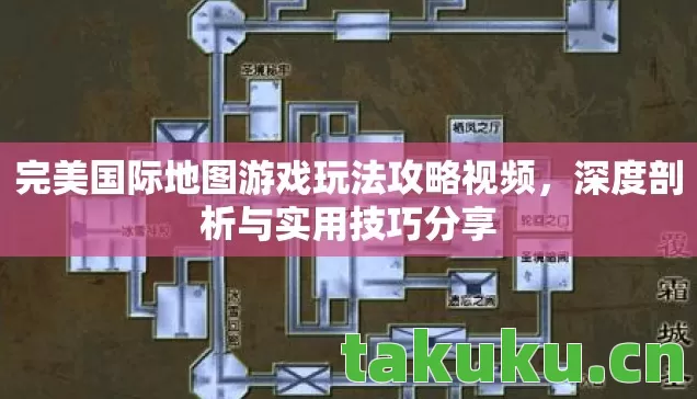 完美国际地图游戏玩法攻略视频，深度剖析与实用技巧分享