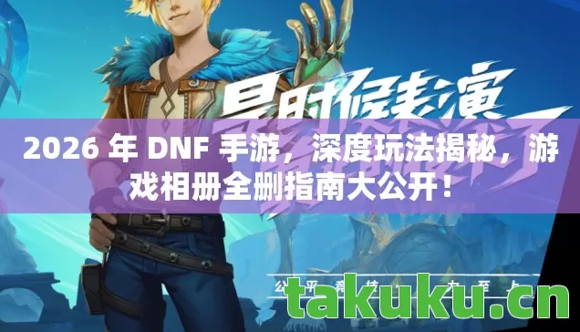 2026 年 DNF 手游,深度玩法揭秘,游戏相册全删指南大公开! 2026 年 DNF 手游,深度玩法揭秘,游戏相册全删指南大公开!