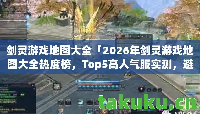 剑灵游戏地图大全「2026年剑灵游戏地图大全热度榜,Top5高人气服实测,避开90%新手陷阱」 剑灵游戏地图大全「2026年剑灵游戏地图大全热度榜,Top5高人气服实测,避开90%新手陷阱」