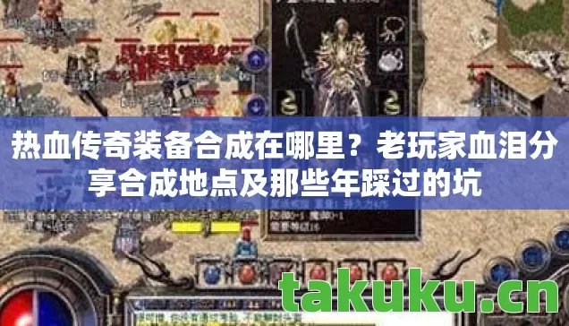 热血传奇装备合成在哪里?老玩家血泪分享合成地点及那些年踩过的坑 热血传奇装备合成在哪里?老玩家血泪分享合成地点及那些年踩过的坑