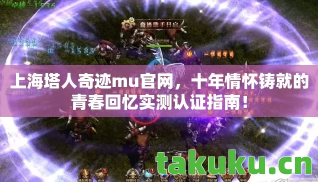 上海塔人奇迹mu官网，十年情怀铸就的青春回忆实测认证指南！