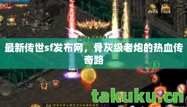 最新传世sf发布网,骨灰级老炮的热血传奇路 最新传世sf发布网,骨灰级老炮的热血传奇路