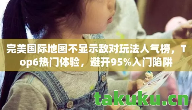 完美国际地图不显示敌对玩法人气榜,Top6热门体验,避开95%入门陷阱 完美国际地图不显示敌对玩法人气榜,Top6热门体验,避开95%入门陷阱