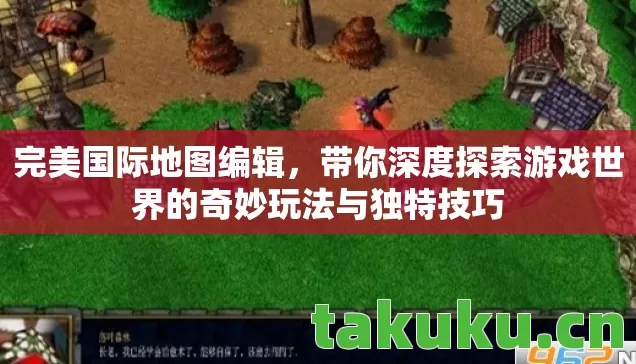 完美国际地图编辑，带你深度探索游戏世界的奇妙玩法与独特技巧