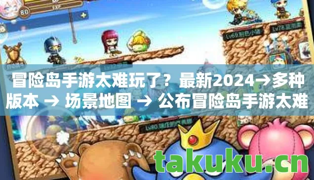冒险岛手游太难玩了?最新2024→多种版本 → 场景地图 → 公布冒险岛手游太难玩了排名? → 警告避坑 → 解答疑问 冒险岛手游太难玩了?最新2024→多种版本 → 场景地图 → 公布冒险岛手游太难玩了排名? → 警告避坑 → 解答疑问