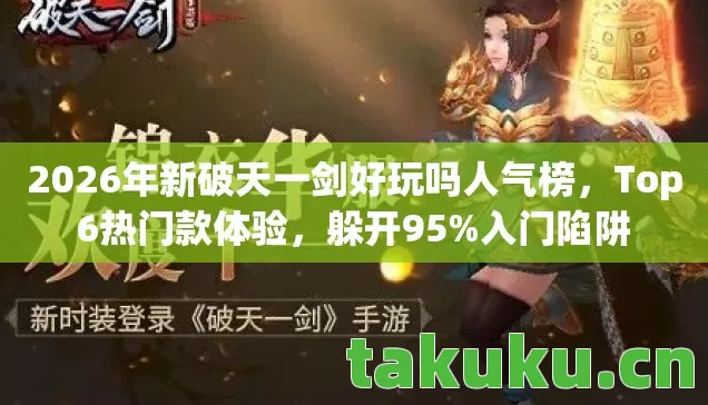 2026年新破天一剑好玩吗人气榜,Top6热门款体验,躲开95%入门陷阱 2026年新破天一剑好玩吗人气榜,Top6热门款体验,躲开95%入门陷阱