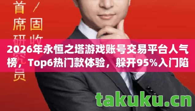 2026年永恒之塔游戏账号交易平台人气榜,Top6热门款体验,躲开95%入门陷阱 2026年永恒之塔游戏账号交易平台人气榜,Top6热门款体验,躲开95%入门陷阱