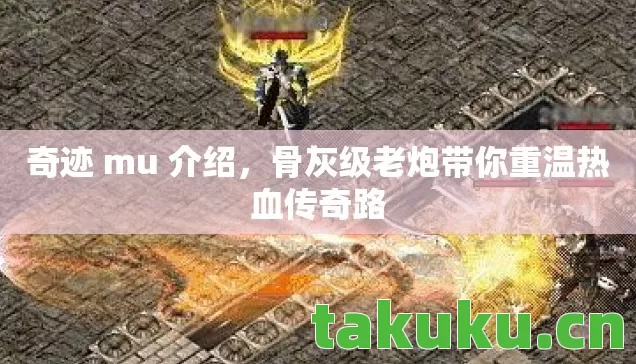 奇迹 mu 介绍,骨灰级老炮带你重温热血传奇路 奇迹 mu 介绍,骨灰级老炮带你重温热血传奇路
